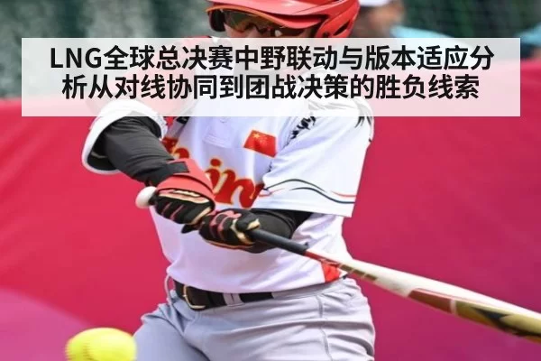 LNG全球总决赛中野联动与版本适应分析从对线协同到团战决策的胜负线索